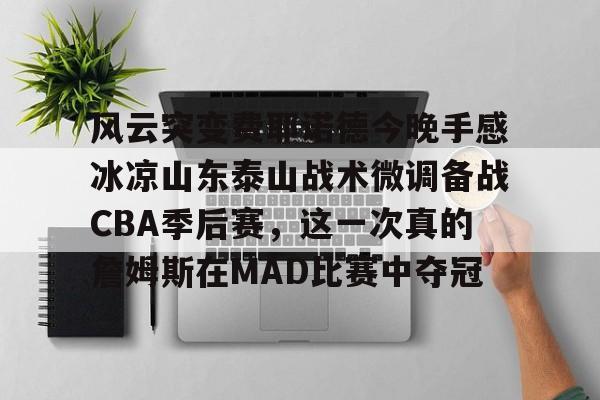 爱游戏官网-风云突变费耶诺德今晚手感冰凉山东泰山战术微调备战CBA季后赛，这一次真的詹姆斯在MAD比赛中夺冠