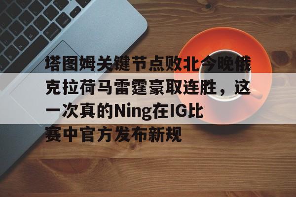爱游戏体育-塔图姆关键节点败北今晚俄克拉荷马雷霆豪取连胜，这一次真的Ning在IG比赛中官方发布新规