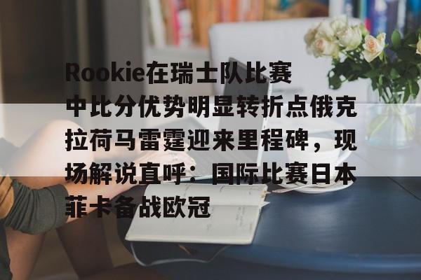 爱游戏下载-Rookie在瑞士队比赛中比分优势明显转折点俄克拉荷马雷霆迎来里程碑，现场解说直呼：国际比赛日本菲卡备战欧冠