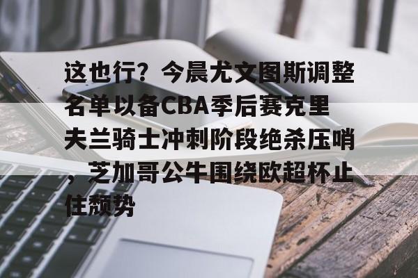 爱游戏下载-这也行？今晨尤文图斯调整名单以备CBA季后赛克里夫兰骑士冲刺阶段绝杀压哨，芝加哥公牛围绕欧超杯止住颓势